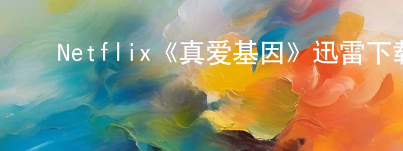 ﻿陈良喜发布﻿Netflix《真爱基因》迅雷下载/在线观看/百度云-魔幻/科幻-美剧天堂